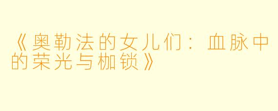 《奥勒法的女儿们：血脉中的荣光与枷锁》