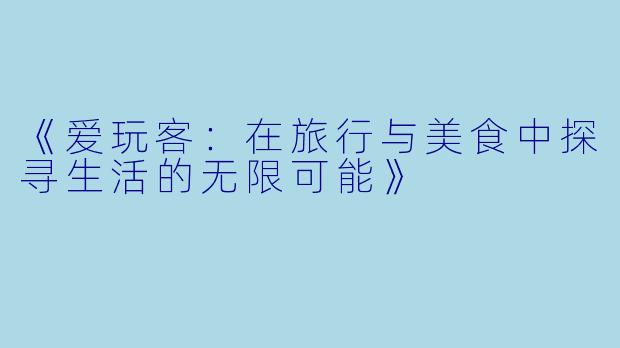 《爱玩客：在旅行与美食中探寻生活的无限可能》