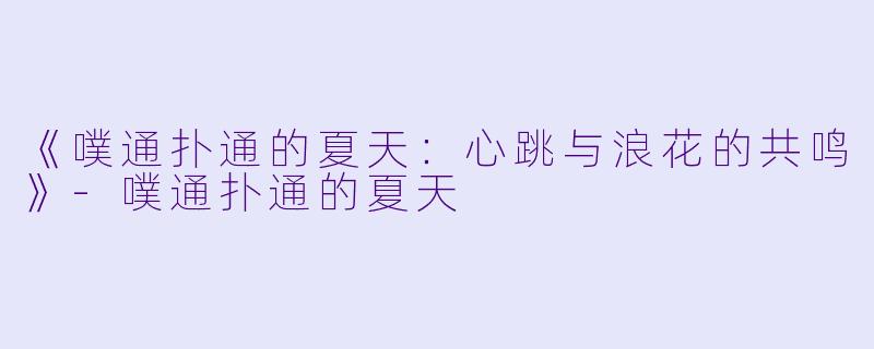 《噗通扑通的夏天：心跳与浪花的共鸣》-噗通扑通的夏天