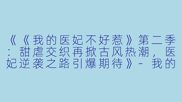 《《我的医妃不好惹》第二季：甜虐交织再掀古风热潮，医妃逆袭之路引爆期待》-我的医妃不好惹第二季