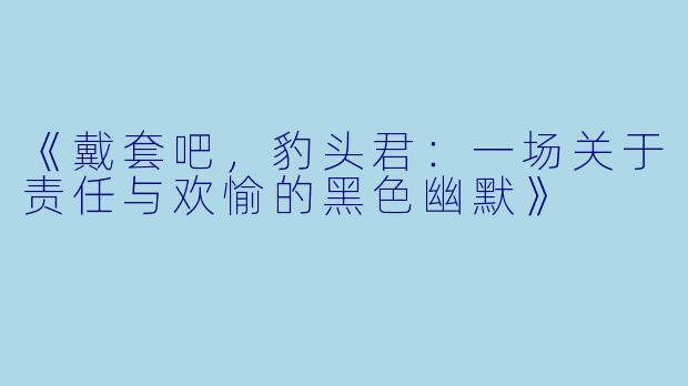 《戴套吧,豹头君:一场关于责任与欢愉的黑色幽默》