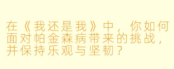 在《我还是我》中，你如何面对帕金森病带来的挑战，并保持乐观与坚韧？