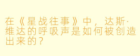 在《星战往事》中，达斯·维达的呼吸声是如何被创造出来的？