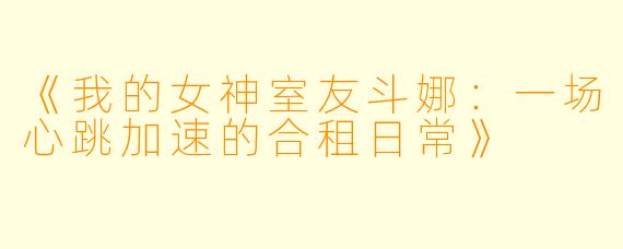 《我的女神室友斗娜：一场心跳加速的合租日常》