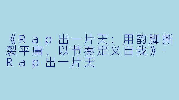 《Rap出一片天：用韵脚撕裂平庸，以节奏定义自我》-Rap出一片天