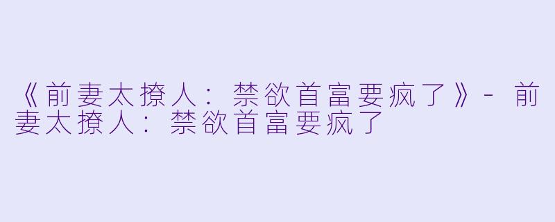 《前妻太撩人：禁欲首富要疯了》-前妻太撩人：禁欲首富要疯了