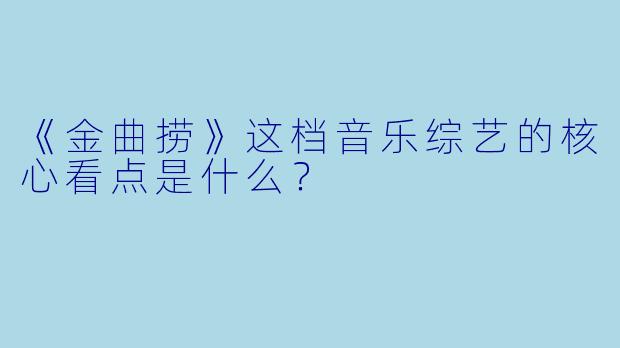 《金曲捞》这档音乐综艺的核心看点是什么？