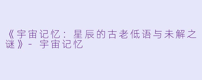 《宇宙记忆:星辰的古老低语与未解之谜》