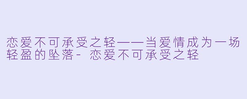 恋爱不可承受之轻——当爱情成为一场轻盈的坠落-恋爱不可承受之轻