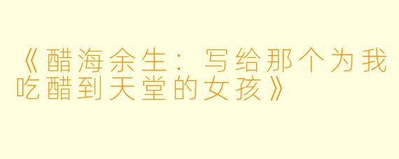 《醋海余生：写给那个为我吃醋到天堂的女孩》