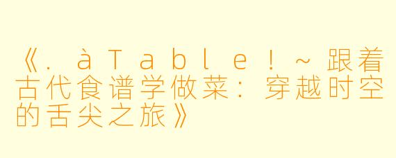 《.àTable！~跟着古代食谱学做菜：穿越时空的舌尖之旅》
