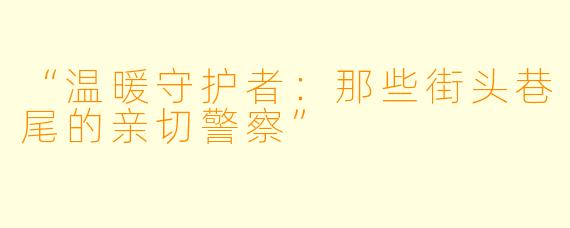 “温暖守护者：那些街头巷尾的亲切警察”