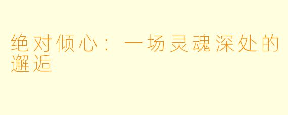 绝对倾心：一场灵魂深处的邂逅