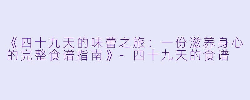 《四十九天的味蕾之旅：一份滋养身心的完整食谱指南》-四十九天的食谱