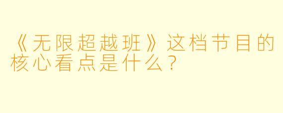 《无限超越班》这档节目的核心看点是什么?