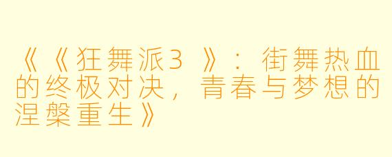《《狂舞派3》:街舞热血的终极对决,青春与梦想的涅槃重生》