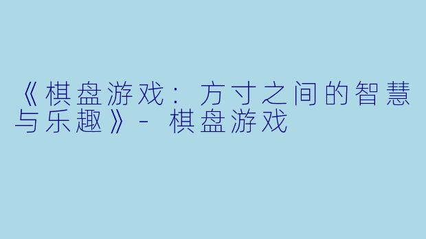 《棋盘游戏：方寸之间的智慧与乐趣》-棋盘游戏