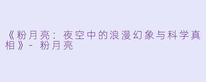 《粉月亮：夜空中的浪漫幻象与科学真相》-粉月亮