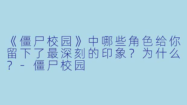 《僵尸校园》中哪些角色给你留下了最深刻的印象?为什么?