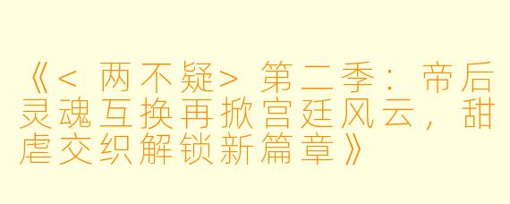 《<两不疑>第二季:帝后灵魂互换再掀宫廷风云,甜虐交织解锁新篇章》