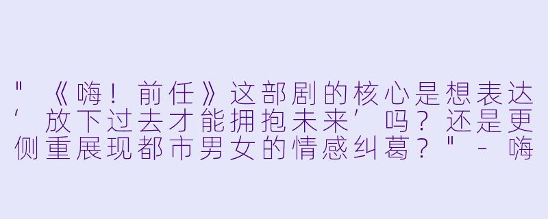 "《嗨!前任》这部剧的核心是想表达‘放下过去才能拥抱未来’吗?还是更侧重展现都市男女的情感纠葛?"