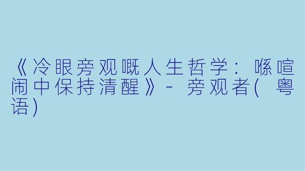 《冷眼旁观嘅人生哲学：喺喧闹中保持清醒》-旁观者(粤语)