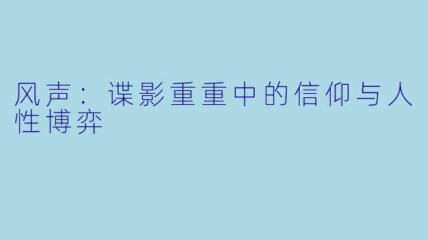 风声：谍影重重中的信仰与人性博弈
