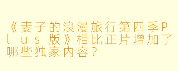 《妻子的浪漫旅行第四季Plus版》相比正片增加了哪些独家内容?