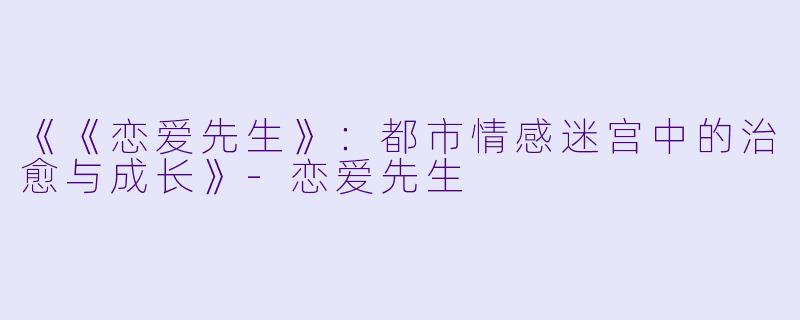 《《恋爱先生》：都市情感迷宫中的治愈与成长》-恋爱先生
