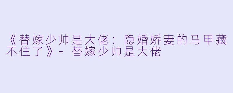 《替嫁少帅是大佬：隐婚娇妻的马甲藏不住了》-替嫁少帅是大佬