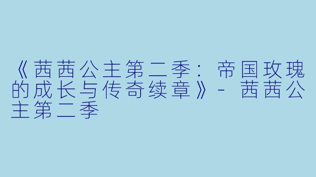 《茜茜公主第二季：帝国玫瑰的成长与传奇续章》-茜茜公主第二季