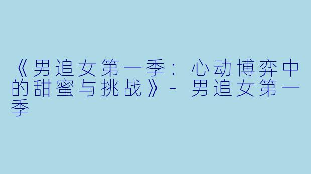 《男追女第一季：心动博弈中的甜蜜与挑战》-男追女第一季