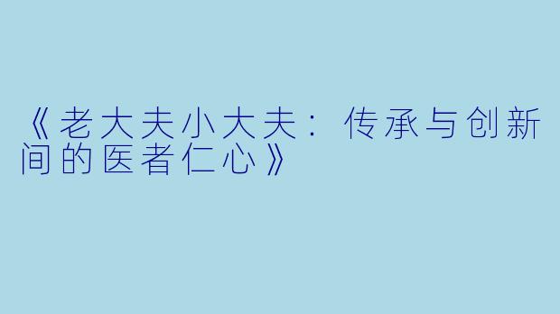 《老大夫小大夫：传承与创新间的医者仁心》