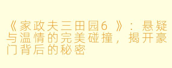 《家政夫三田园6》：悬疑与温情的完美碰撞，揭开豪门背后的秘密
