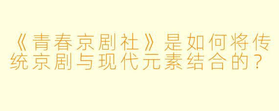 《青春京剧社》是如何将传统京剧与现代元素结合的?