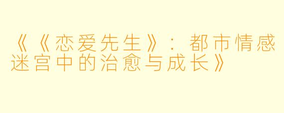 《《恋爱先生》:都市情感迷宫中的治愈与成长》