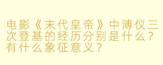 电影《末代皇帝》中溥仪三次登基的经历分别是什么?有什么象征意义?