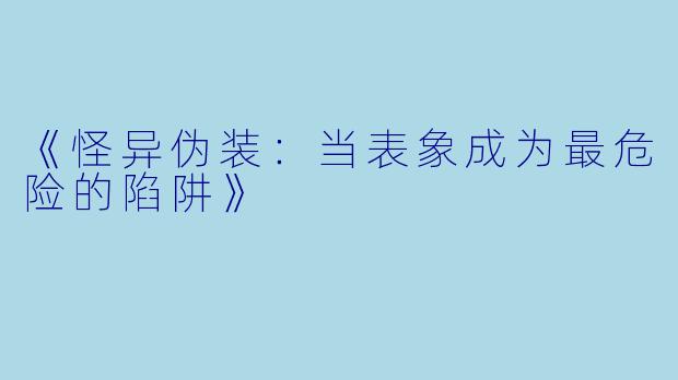 《怪异伪装:当表象成为最危险的陷阱》