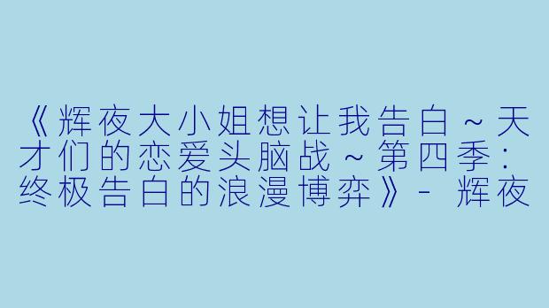 《辉夜大小姐想让我告白～天才们的恋爱头脑战～第四季：终极告白的浪漫博弈》-辉夜大小姐想让我告白第四季