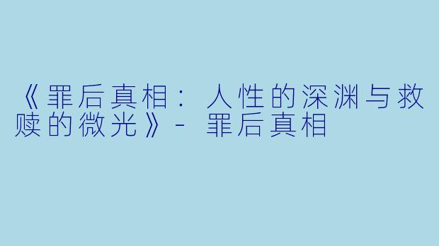 《罪后真相：人性的深渊与救赎的微光》-罪后真相