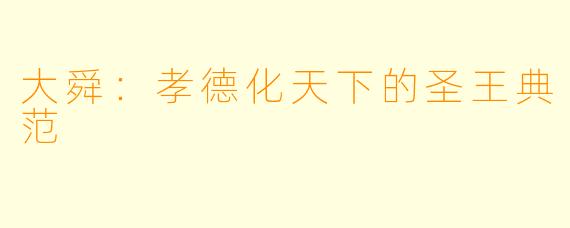 大舜：孝德化天下的圣王典范