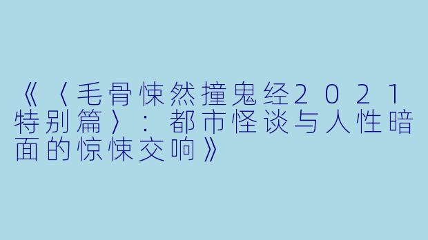 《〈毛骨悚然撞鬼经2021特别篇〉：都市怪谈与人性暗面的惊悚交响》