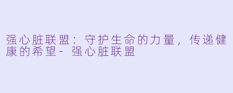 强心脏联盟：守护生命的力量，传递健康的希望-强心脏联盟