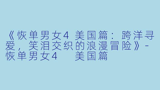 《恢单男女4美国篇：跨洋寻爱，笑泪交织的浪漫冒险》-恢单男女4 美国篇