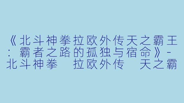 《北斗神拳拉欧外传天之霸王：霸者之路的孤独与宿命》