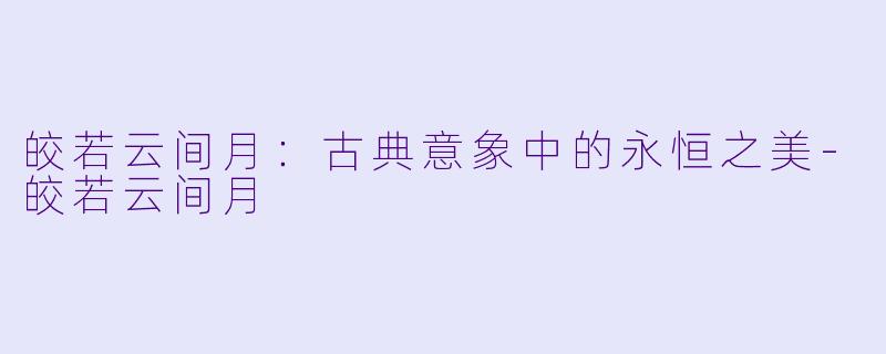 皎若云间月：古典意象中的永恒之美-皎若云间月