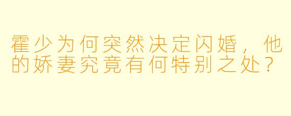 霍少为何突然决定闪婚，他的娇妻究竟有何特别之处？