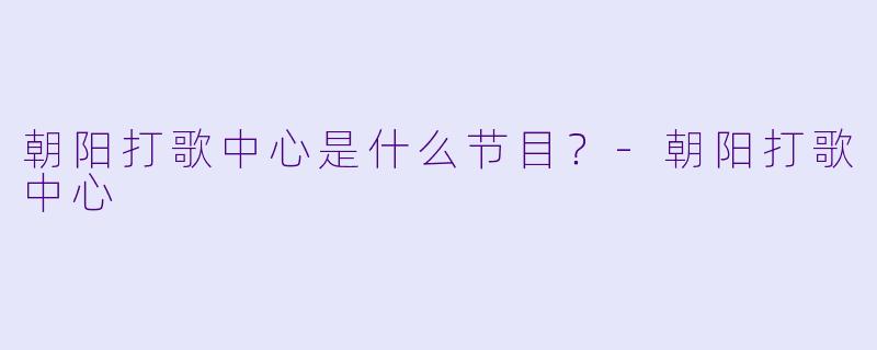 朝阳打歌中心是什么节目？