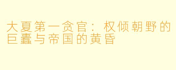 大夏第一贪官:权倾朝野的巨蠹与帝国的黄昏