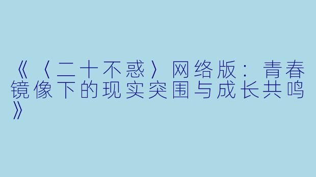 《〈二十不惑〉网络版：青春镜像下的现实突围与成长共鸣》